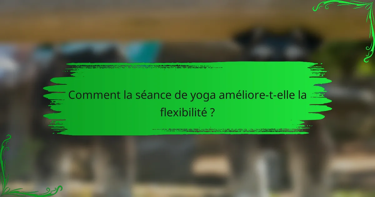 Comment la séance de yoga améliore-t-elle la flexibilité ?