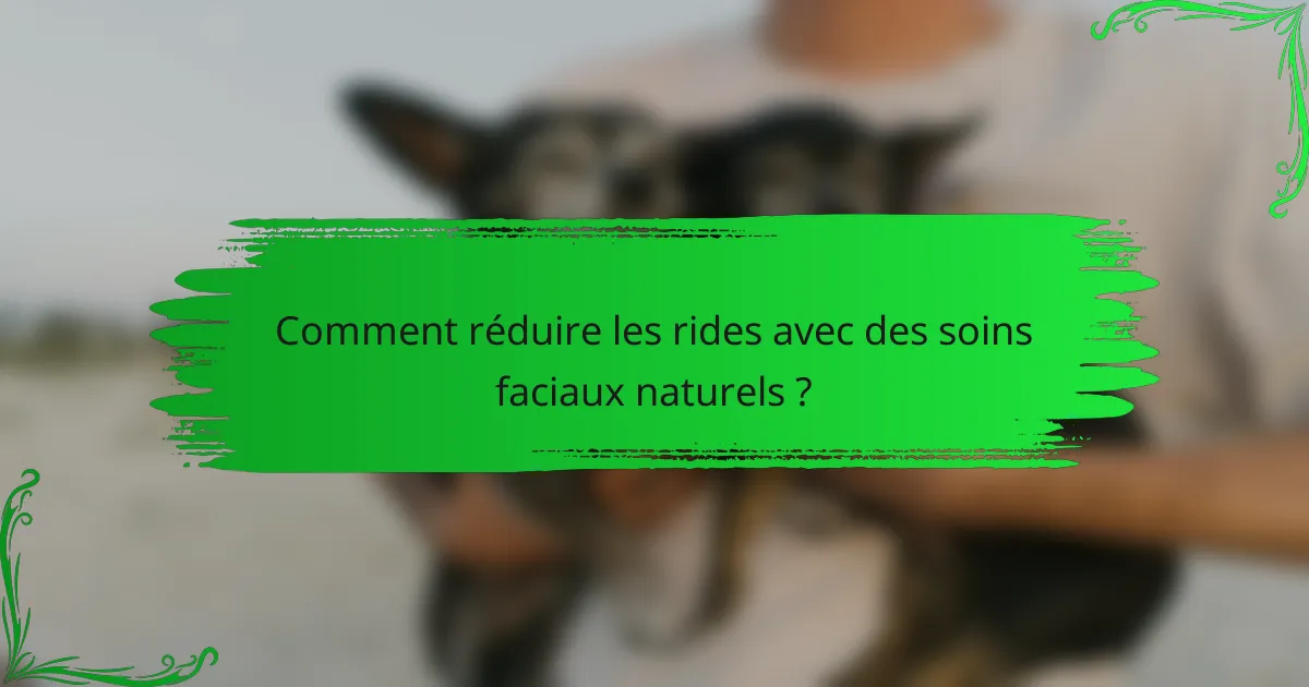 Comment réduire les rides avec des soins faciaux naturels ?