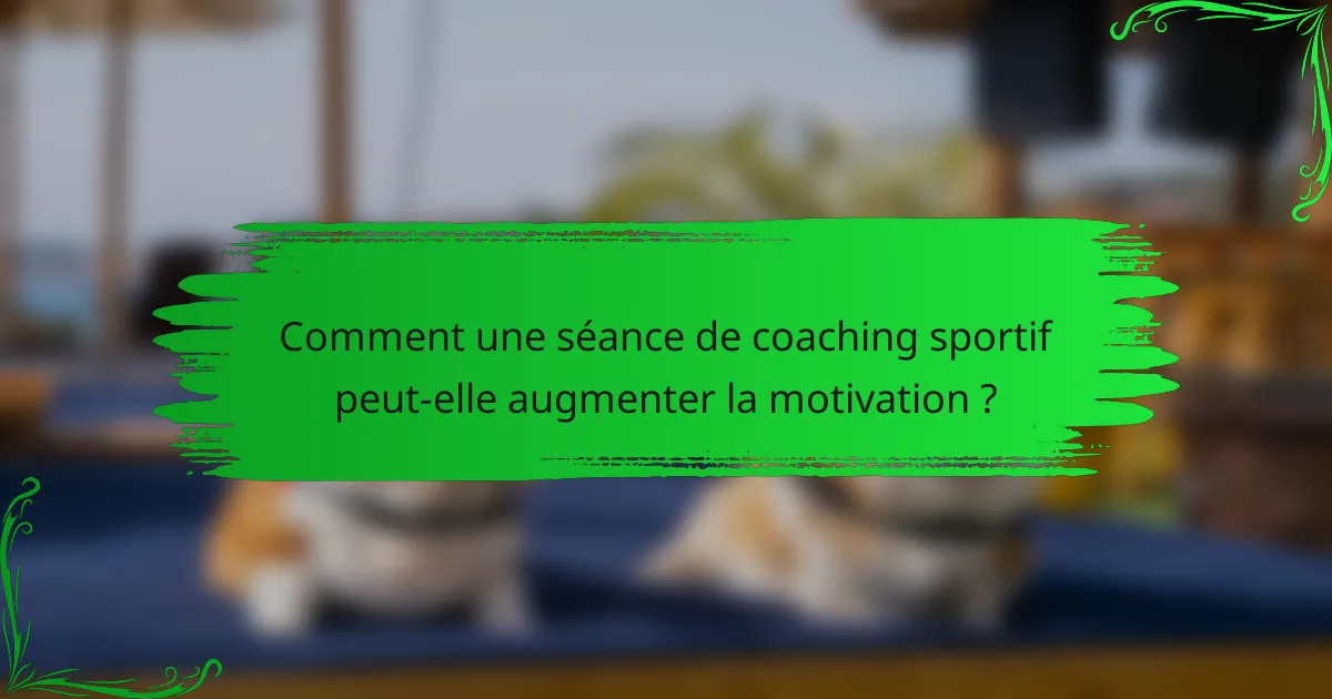 Comment une séance de coaching sportif peut-elle augmenter la motivation ?