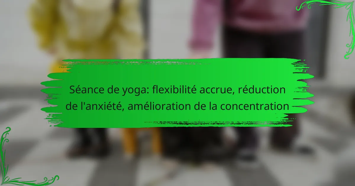 Séance de yoga: flexibilité accrue, réduction de l’anxiété, amélioration de la concentration
