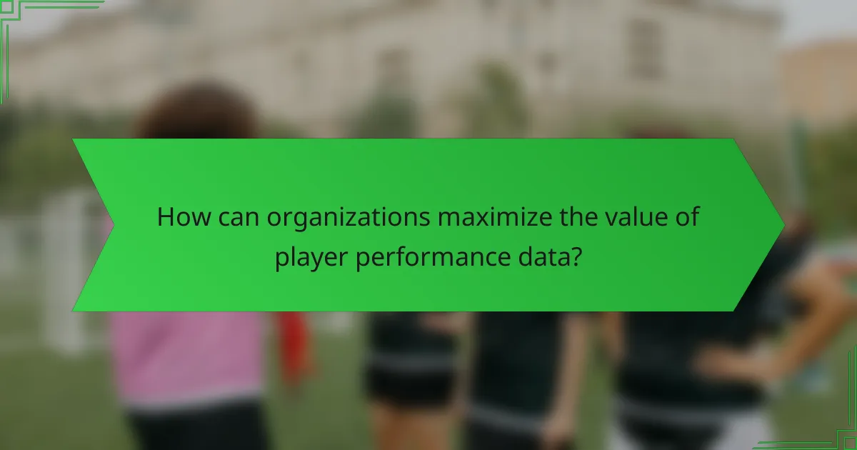 How can organizations maximize the value of player performance data?