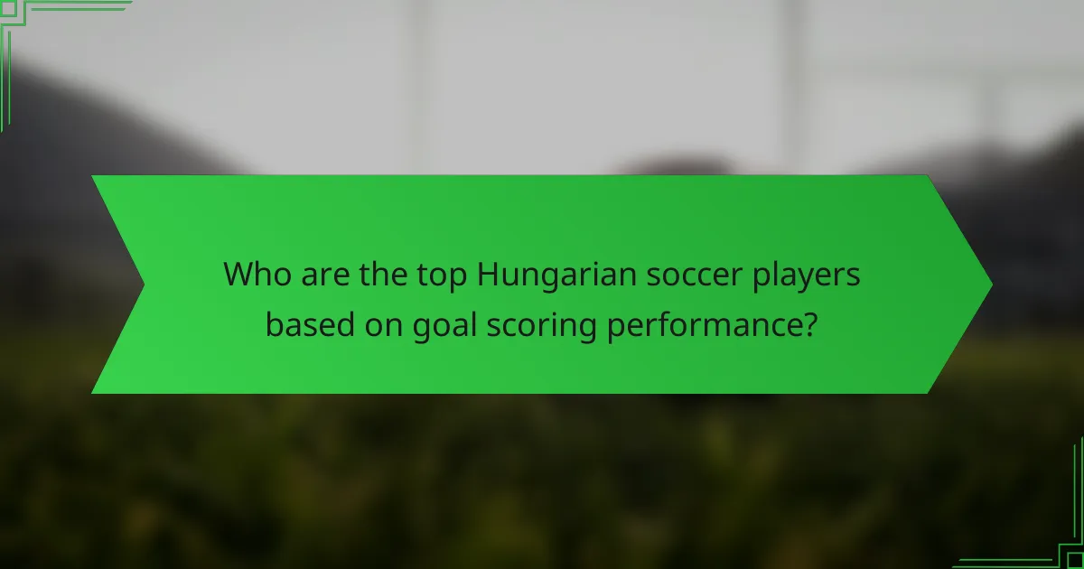 Who are the top Hungarian soccer players based on goal scoring performance?